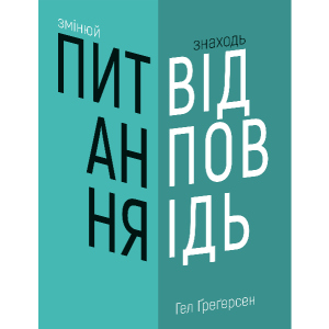 Змінюй питання / Знаходь відповіді. Генеруй інновації та знаходь рішення - Ґреґерсен Г. (9789669932495) рейтинг